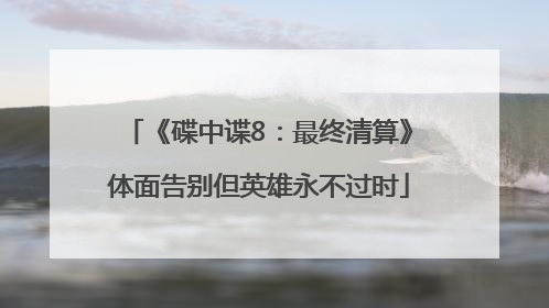 《碟中谍8：最终清算》体面告别但英雄永不过时