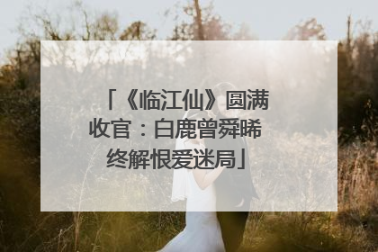 《临江仙》圆满收官：白鹿曾舜晞终解恨爱迷局