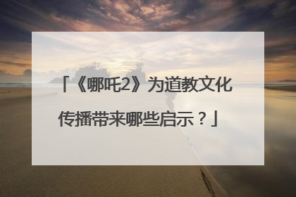 《哪吒2》为道教文化传播带来哪些启示？