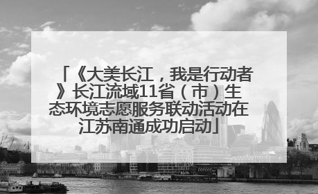 《大美长江，我是行动者》长江流域11省（市）生态环境志愿服务联动活动在江苏南通成功启动