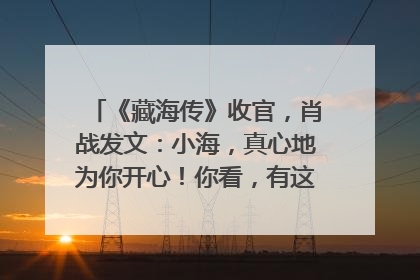 《藏海传》收官，肖战发文：小海，真心地为你开心！你看，有这么多人懂你！