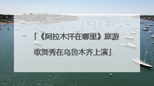 《阿拉木汗在哪里》旅游歌舞秀在乌鲁木齐上演