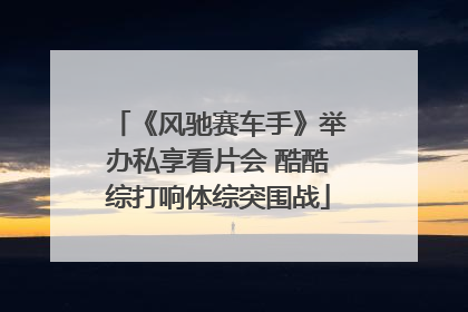 《风驰赛车手》举办私享看片会 酷酷综打响体综突围战