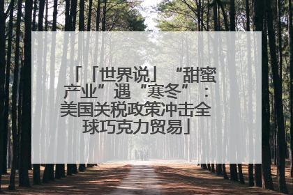「世界说」“甜蜜产业”遇“寒冬”：美国关税政策冲击全球巧克力贸易