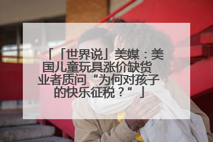 「世界说」美媒：美国儿童玩具涨价缺货 业者质问“为何对孩子的快乐征税？”