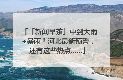 「新闻早茶」中到大雨+暴雨！河北最新预警，还有这些热点……