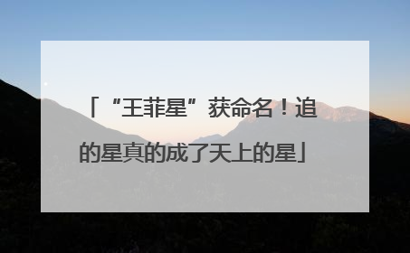 “王菲星”获命名！追的星真的成了天上的星