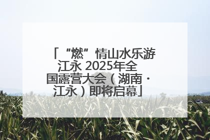 “燃”情山水乐游江永 2025年全国露营大会（湖南・江永）即将启幕