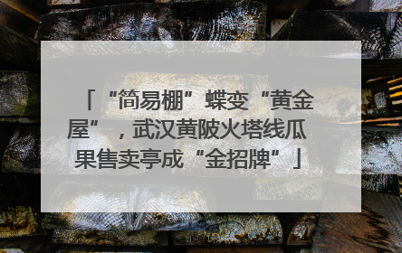 “简易棚”蝶变“黄金屋”，武汉黄陂火塔线瓜果售卖亭成“金招牌”