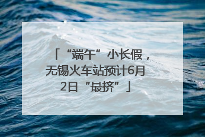 “端午”小长假，无锡火车站预计6月2日“最挤”