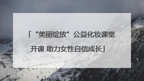 “美丽绽放”公益化妆课堂开课 助力女性自信成长