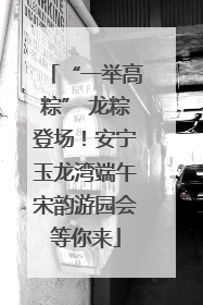 “一举高粽” 龙粽登场！安宁玉龙湾端午宋韵游园会等你来