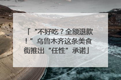 “不好吃？全额退款！”乌鲁木齐这条美食街推出“任性”承诺