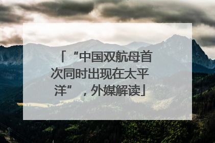 “中国双航母首次同时出现在太平洋”，外媒解读