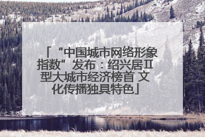 “中国城市网络形象指数”发布：绍兴居Ⅱ型大城市经济榜首 文化传播独具特色