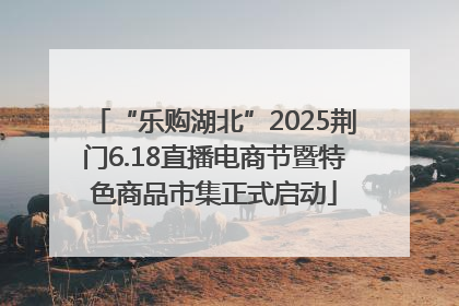 “乐购湖北”2025荆门6.18直播电商节暨特色商品市集正式启动
