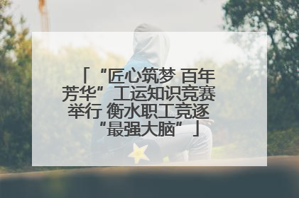 “匠心筑梦 百年芳华”工运知识竞赛举行 衡水职工竞逐“最强大脑”