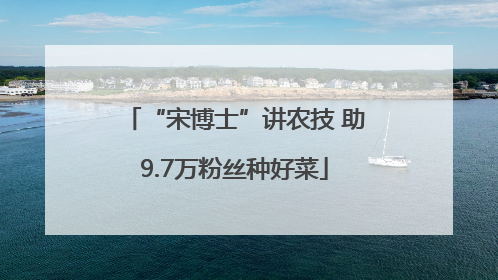 “宋博士”讲农技 助9.7万粉丝种好菜