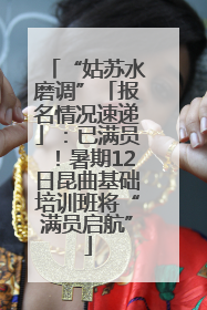 “姑苏水磨调”「报名情况速递」：已满员！暑期12日昆曲基础培训班将“满员启航”