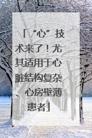 “心”技术来了！尤其适用于心脏结构复杂、心房壁薄患者