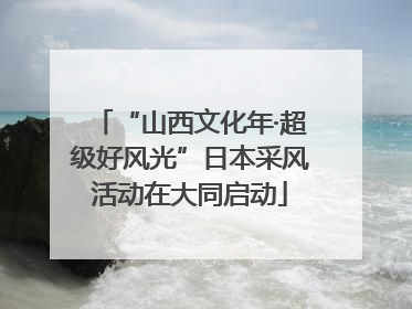 “山西文化年·超级好风光”日本采风活动在大同启动