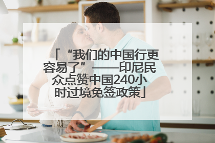 “我们的中国行更容易了”——印尼民众点赞中国240小时过境免签政策