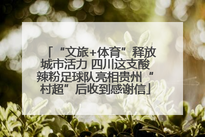 “文旅+体育”释放城市活力 四川这支酸辣粉足球队亮相贵州“村超”后收到感谢信
