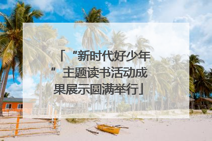“新时代好少年”主题读书活动成果展示圆满举行