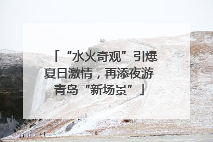 “水火奇观”引爆夏日激情，再添夜游青岛“新场景”