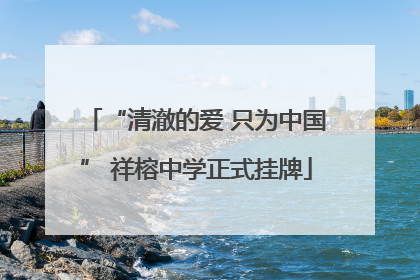 “清澈的爱 只为中国” 祥榕中学正式挂牌