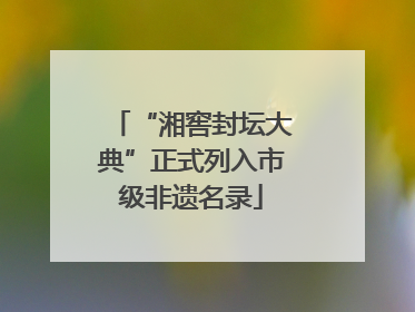 “湘窖封坛大典”正式列入市级非遗名录
