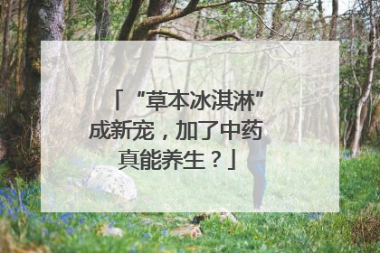 “草本冰淇淋”成新宠，加了中药真能养生？