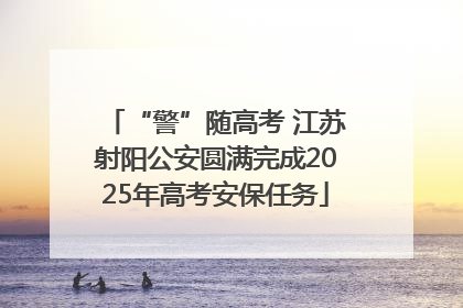 “警”随高考 江苏射阳公安圆满完成2025年高考安保任务