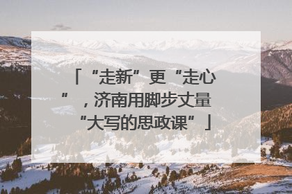 “走新”更“走心”，济南用脚步丈量“大写的思政课”