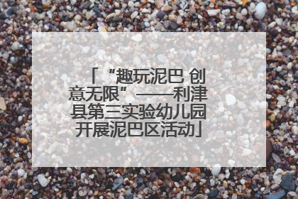 “趣玩泥巴 创意无限”——利津县第三实验幼儿园开展泥巴区活动