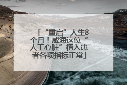 “重启”人生8个月！威海这位“人工心脏”植入患者各项指标正常