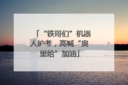 “铁哥们”机器人护考，高喊“奥里给”加油
