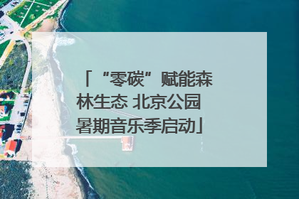 “零碳”赋能森林生态 北京公园暑期音乐季启动