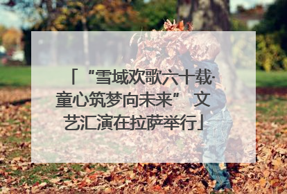 “雪域欢歌六十载·童心筑梦向未来” 文艺汇演在拉萨举行