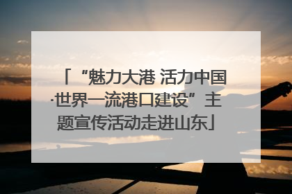 “魅力大港 活力中国·世界一流港口建设”主题宣传活动走进山东