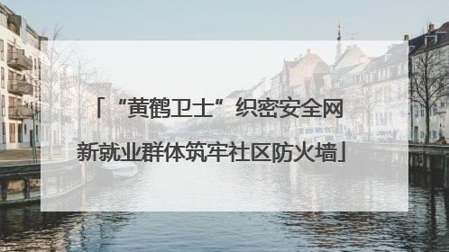 “黄鹤卫士”织密安全网 新就业群体筑牢社区防火墙