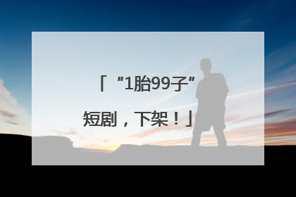 “1胎99子”短剧，下架！