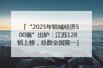 “2025年镇域经济500强”出炉：江苏128镇上榜，总数全国第一