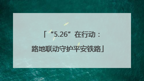 “5.26”在行动：路地联动守护平安铁路