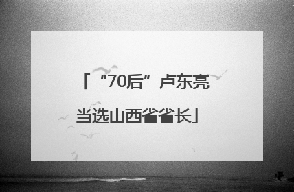 “70后”卢东亮当选山西省省长