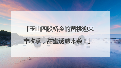 玉山四股桥乡的黄桃迎来丰收季，甜蜜诱惑来袭！