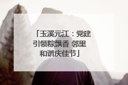 玉溪元江：党建引领粽飘香 邻里和谐庆佳节