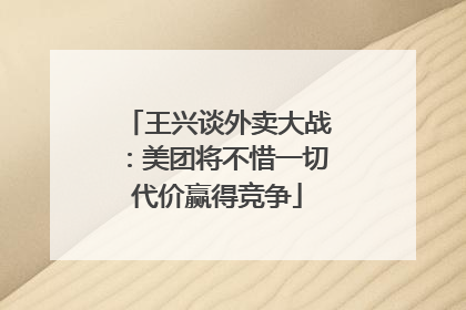王兴谈外卖大战：美团将不惜一切代价赢得竞争