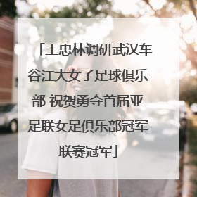 王忠林调研武汉车谷江大女子足球俱乐部 祝贺勇夺首届亚足联女足俱乐部冠军联赛冠军
