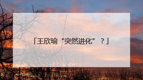 王欣瑜“突然进化”？